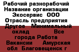 Рабочий-разнорабочий › Название организации ­ Экосервис, ООО › Отрасль предприятия ­ Другое › Минимальный оклад ­ 12 000 - Все города Работа » Вакансии   . Амурская обл.,Благовещенск г.